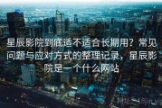 星辰影院到底适不适合长期用？常见问题与应对方式的整理记录，星辰影院是一个什么网站