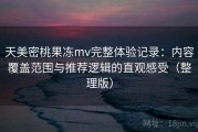 天美密桃果冻mv完整体验记录：内容覆盖范围与推荐逻辑的直观感受（整理版）