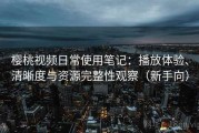 樱桃视频日常使用笔记：播放体验、清晰度与资源完整性观察（新手向）