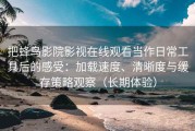 把蜂鸟影院影视在线观看当作日常工具后的感受：加载速度、清晰度与缓存策略观察（长期体验）