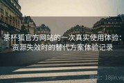 茶杯狐官方网站的一次真实使用体验：资源失效时的替代方案体验记录