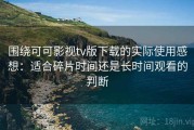 围绕可可影视tv版下载的实际使用感想：适合碎片时间还是长时间观看的判断