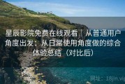 星辰影院免费在线观看｜从普通用户角度出发：从日常使用角度做的综合体验总结（对比后）