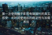 第一次使用柚子影视电脑版时的真实感受：长时间使用后的稳定性与加载表现