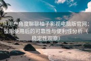 从用户角度聊聊柚子影视电脑版官网：长期使用后的可靠性与便利性分析（稳定性观察）