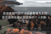 连续使用一段时间后再看蜂鸟影院：是否值得收藏长期使用的个人判断（实测）
