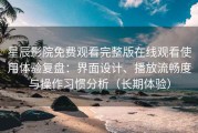 星辰影院免费观看完整版在线观看使用体验复盘：界面设计、播放流畅度与操作习惯分析（长期体验）
