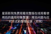 星辰影院免费观看完整版在线观看使用后的直观印象整理：常见问题与应对方式的整理记录（实测）