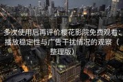 多次使用后再评价樱花影院免费观看：播放稳定性与广告干扰情况的观察（整理版）