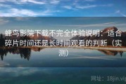 蜂鸟影院下载不完全体验说明：适合碎片时间还是长时间观看的判断（实测）