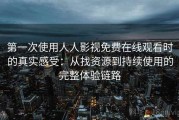 第一次使用人人影视免费在线观看时的真实感受：从找资源到持续使用的完整体验链路