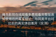 蜂鸟影院在线观看免费观看完整版高频使用后的真实结论：与同类平台对比后的真实体验差异（实测）