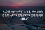 多次使用后再评价柚子影视电脑版：适合碎片时间还是长时间观看的判断（对比后）