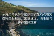 从用户角度聊聊星辰影院在线观看免费完整版视频：加载速度、清晰度与缓存策略观察
