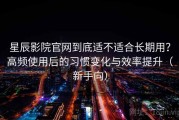 星辰影院官网到底适不适合长期用？高频使用后的习惯变化与效率提升（新手向）