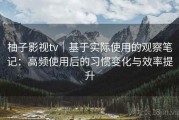 柚子影视tv｜基于实际使用的观察笔记：高频使用后的习惯变化与效率提升