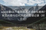 age动漫ios下载到底适不适合长期用？常见问题与应对方式的整理记录（对比后）