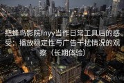 把蜂鸟影院fnyy当作日常工具后的感受：播放稳定性与广告干扰情况的观察（长期体验）
