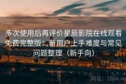 多次使用后再评价星辰影院在线观看免费完整版：新用户上手难度与常见问题整理（新手向）
