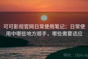 可可影视官网日常使用笔记：日常使用中哪些地方顺手，哪些需要适应