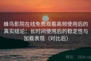 蜂鸟影院在线免费观看高频使用后的真实结论：长时间使用后的稳定性与加载表现（对比后）