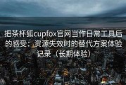 把茶杯狐cupfox官网当作日常工具后的感受：资源失效时的替代方案体验记录（长期体验）