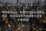 可可影视app｜阶段性回顾后的真实感受：多次回访后的体验变化记录（长期体验）