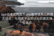 age动漫官网首页app高频使用后的真实结论：与同类平台对比后的真实体验差异