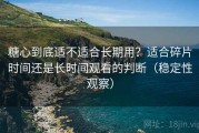 糖心到底适不适合长期用？适合碎片时间还是长时间观看的判断（稳定性观察）