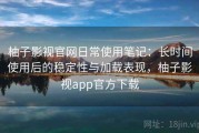 柚子影视官网日常使用笔记：长时间使用后的稳定性与加载表现，柚子影视app官方下载