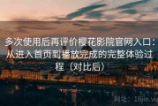 多次使用后再评价樱花影院官网入口：从进入首页到播放完成的完整体验过程（对比后）