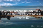 人人影视在线免费观看日常使用笔记：适合碎片时间还是长时间观看的判断（长期体验）