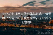 茶杯胡影视网官使用体验复盘：普通用户视角下的优缺点盘点，茶杯狐视频搜索