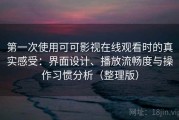 第一次使用可可影视在线观看时的真实感受：界面设计、播放流畅度与操作习惯分析（整理版）