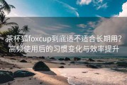 茶杯狐foxcup到底适不适合长期用？高频使用后的习惯变化与效率提升