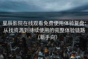 星辰影院在线观看免费使用体验复盘：从找资源到持续使用的完整体验链路（新手向）