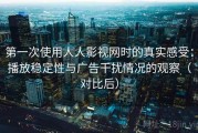 第一次使用人人影视网时的真实感受：播放稳定性与广告干扰情况的观察（对比后）