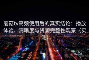 蘑菇tv高频使用后的真实结论：播放体验、清晰度与资源完整性观察（实测）