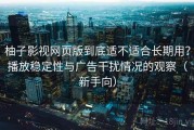 柚子影视网页版到底适不适合长期用？播放稳定性与广告干扰情况的观察（新手向）