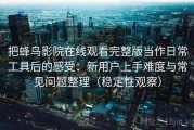 把蜂鸟影院在线观看完整版当作日常工具后的感受：新用户上手难度与常见问题整理（稳定性观察）