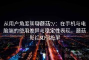 从用户角度聊聊蘑菇tv：在手机与电脑端的使用差异与稳定性表现，蘑菇影视如何投屏