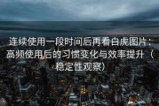 连续使用一段时间后再看白虎图片：高频使用后的习惯变化与效率提升（稳定性观察）