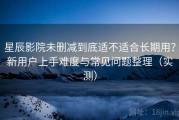 星辰影院未删减到底适不适合长期用？新用户上手难度与常见问题整理（实测）