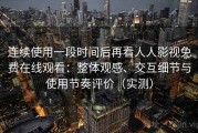 连续使用一段时间后再看人人影视免费在线观看：整体观感、交互细节与使用节奏评价（实测）
