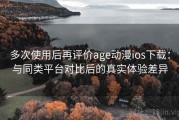 多次使用后再评价age动漫ios下载：与同类平台对比后的真实体验差异
