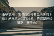 连续使用一段时间后再看星辰影院下载：从找资源到持续使用的完整体验链路（新手向）