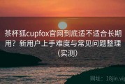 茶杯狐cupfox官网到底适不适合长期用？新用户上手难度与常见问题整理（实测）