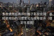 多次使用后再评价柚子影视官网：高频使用后的习惯变化与效率提升（稳定性观察）