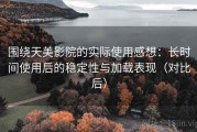 围绕天美影院的实际使用感想：长时间使用后的稳定性与加载表现（对比后）