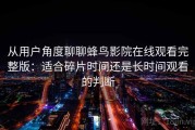 从用户角度聊聊蜂鸟影院在线观看完整版：适合碎片时间还是长时间观看的判断